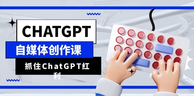 ChatGPT自媒体创作课，抓住ChatGPT红利，助你创作效率提升10倍-优学网