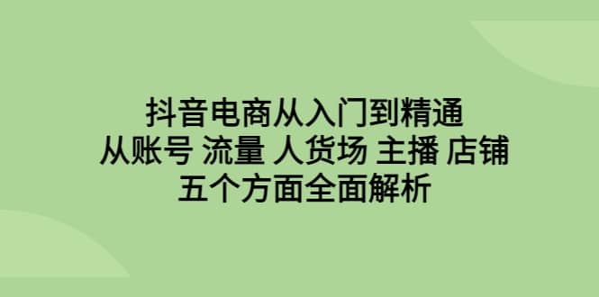 抖音电商从入门到精通，从账号 流量 人货场 主播 店铺五个方面全面解析-优学网