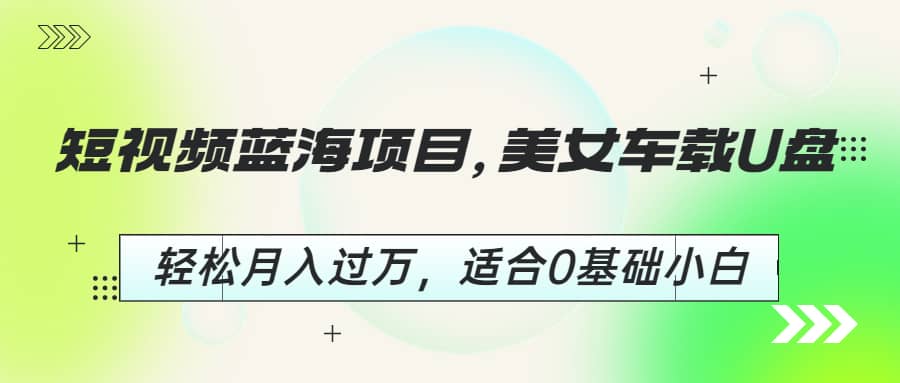 短视频蓝海项目，美女车载U盘，轻松月入过万，适合0基础小白-优学网