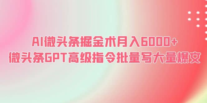 AI微头条掘金术月入6000  微头条GPT高级指令批量写大量爆文-优学网