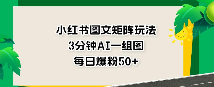 小红书图文矩阵玩法，3分钟AI一组图，每日爆粉50 【揭秘】-优学网