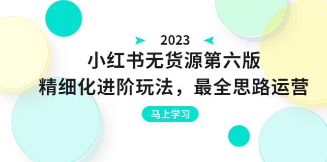 绅白不白·小红书无货源第六版，精细化进阶玩法，最全思路运营，可长久操作-优学网