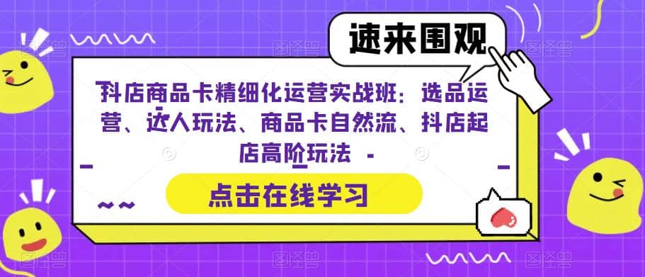 抖店商品卡精细化运营实操班：选品运营、达人玩法、商品卡自然流、抖店起店-优学网