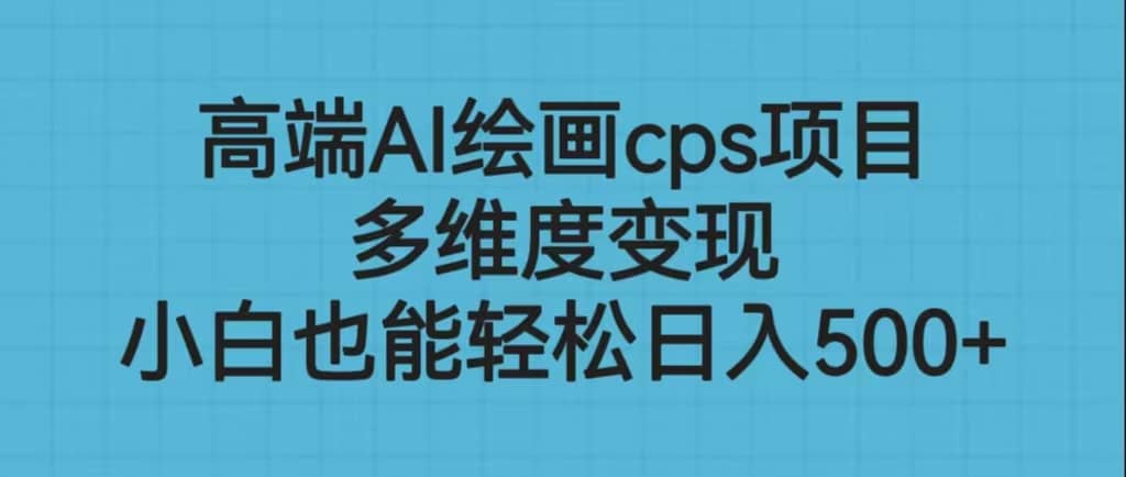 高端AI绘画cps项目，多维度变现，小白也能轻松日入500-优学网