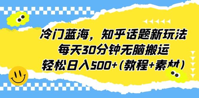 冷门蓝海，知乎话题新玩法，每天30分钟无脑搬运，轻松日入500 (教程 素材)-优学网