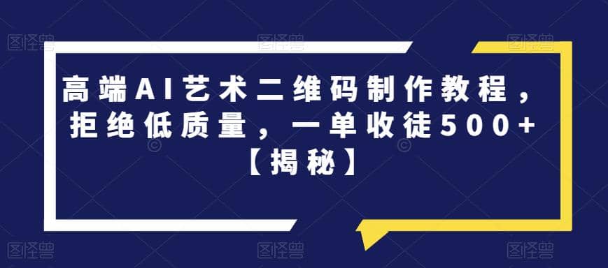 高端AI艺术二维码制作教程，拒绝低质量，一单收徒500 【揭秘】-优学网