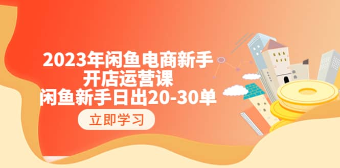 2023年闲鱼电商新手开店运营课：闲鱼新手日出20-30单（18节-实战干货）-优学网