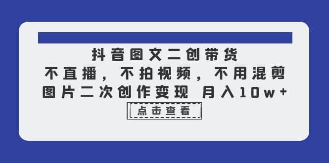 抖音图文二创带货，不直播，不拍视频，不用混剪，图片二次创作变现 月入10w-优学网