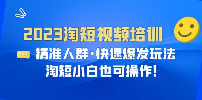 2023淘短视频培训：精准人群·快速爆发玩法，淘短小白也可操作-优学网