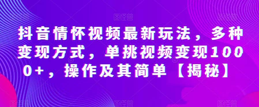 抖音情怀视频最新玩法，多种变现方式，单挑视频变现1000 ，操作及其简单【揭秘】-优学网