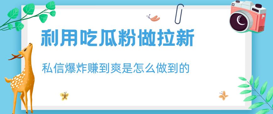 利用吃瓜粉做拉新，私信爆炸日入1000 赚到爽是怎么做到的【揭秘】-优学网