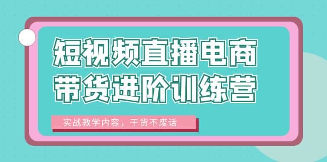 短视频直播电商带货进阶训练营：实战教学内容，干货不废话-优学网