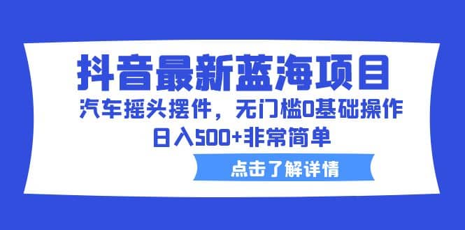 抖音最新蓝海项目，汽车摇头摆件，无门槛0基础操作，日入500 非常简单-优学网