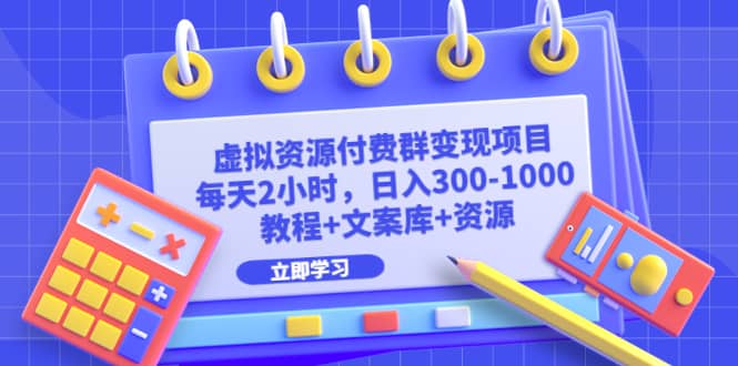 虚拟资源付费群变现项目：每天2小时，日入300-1000 （教程 文案库 资源）-优学网