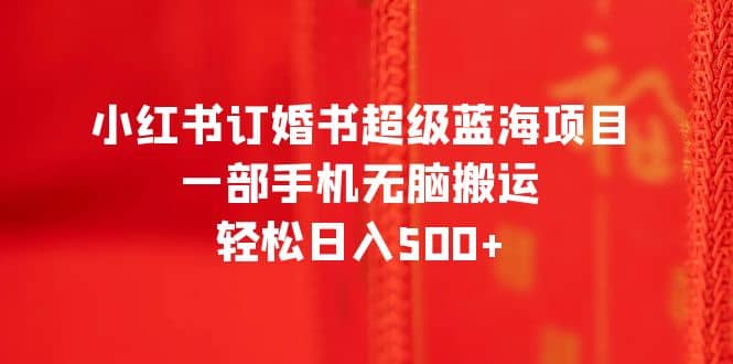 小红书订婚书超级蓝海项目，一部手机无脑搬运，轻松日入500-优学网