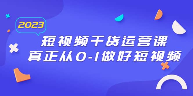 2023短视频干货·运营课，真正从0-1做好短视频（30节课）-优学网