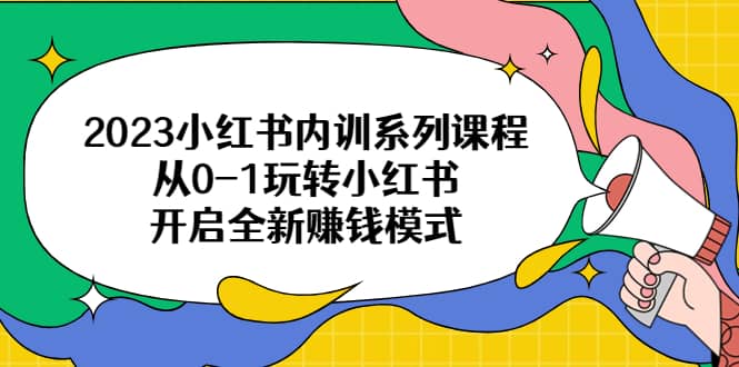 2023小红书内训系列课程，从0-1玩转小红书，开启全新赚钱模式-优学网