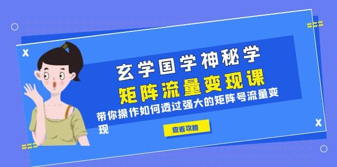 玄学国学神秘学矩阵·流量变现课，带你操作如何透过强大的矩阵号流量变现-优学网