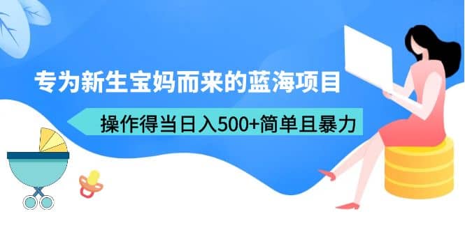 专为新生宝妈而来的蓝海项目，操作得当日入500 简单且暴力（教程 工具）-优学网