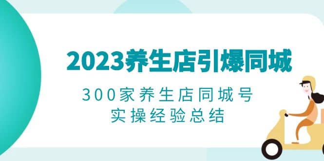 2023养生店·引爆同城，300家养生店同城号实操经验总结-优学网