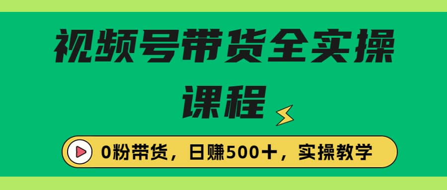 收费1980的视频号带货保姆级全实操教程，0粉带货-优学网