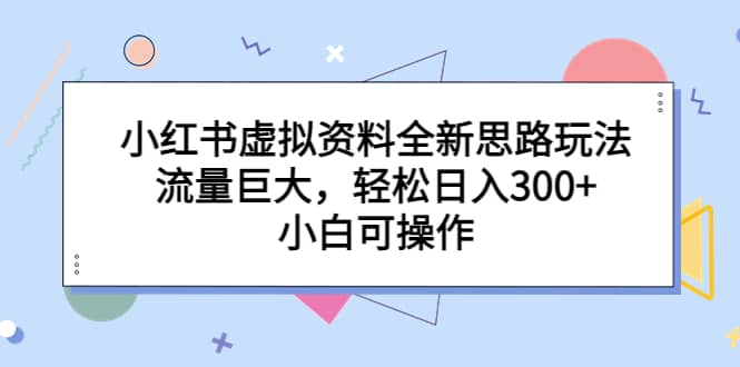 小红书虚拟资料全新思路玩法，流量巨大，轻松日入300 ，小白可操作-优学网