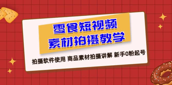 零食 短视频素材拍摄教学，拍摄软件使用 商品素材拍摄讲解 新手0粉起号-优学网