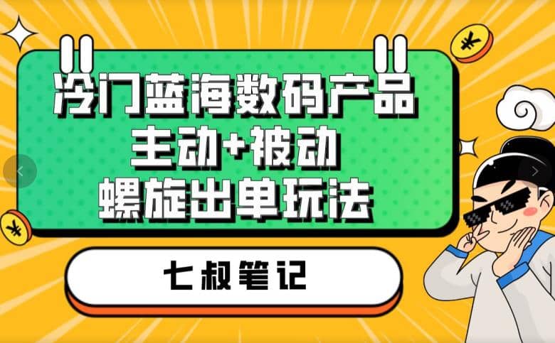 七叔冷门蓝海数码产品，主动 被动螺旋出单玩法，每天百分百出单-优学网