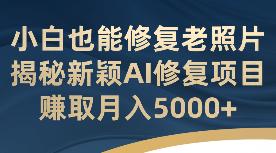 小白也能修复老照片！揭秘新颖AI修复项目，赚取月入5000-优学网