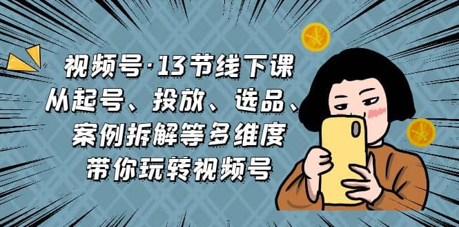 视频号·13节线下课，从起号、投放、选品、案例拆解等多维度带你玩转视频号-优学网