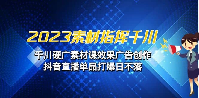 2023素材 指挥千川，千川硬广素材课效果广告创作，抖音直播单品打爆日不落-优学网