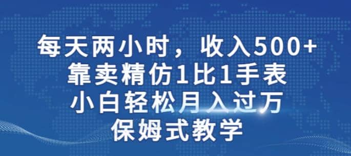 两小时，收入500 ，靠卖精仿1比1手表，小白轻松月入过万！保姆式教学-优学网