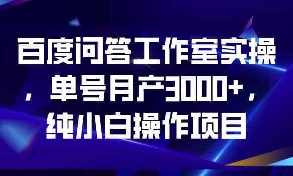 百度问答工作室实操，单号月产3000 ，纯小白操作项目【揭秘】-优学网