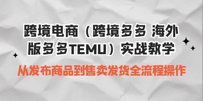 跨境电商（跨境多多 海外版多多TEMU）实操教学 从发布商品到售卖发货全流程-优学网