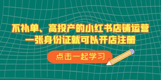 不补单、高投产的小红书店铺运营，一张身份证就可以开店注册（33节课）-优学网