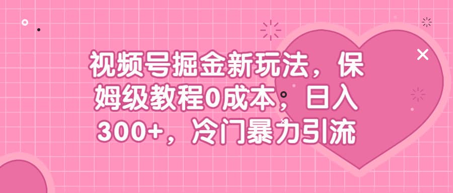 视频号掘金新玩法，保姆级教程0成本，日入300 ，冷门暴力引流-优学网