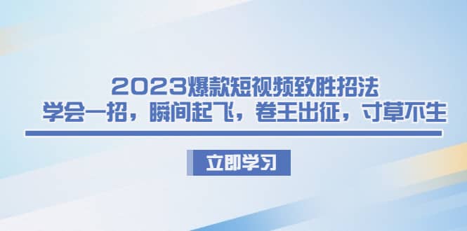 2023爆款短视频致胜招法，学会一招，瞬间起飞，卷王出征，寸草不生-优学网