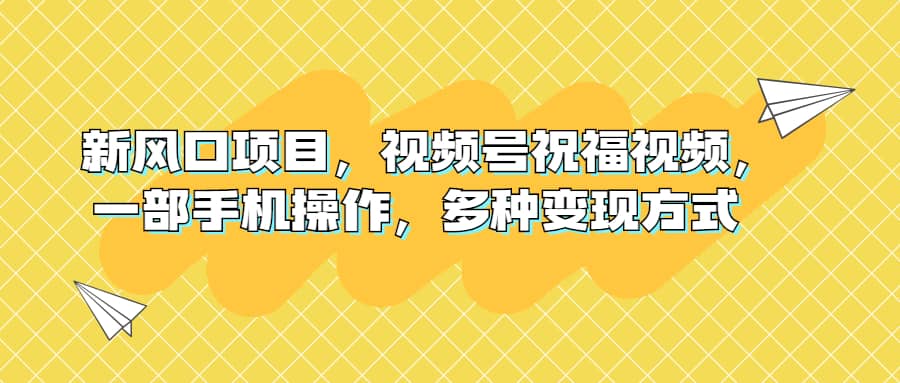 新风口项目，视频号祝福视频，一部手机操作，多种变现方式-优学网