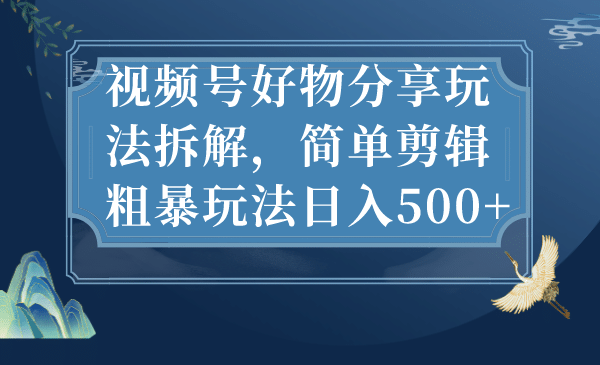 视频号好物分享玩法拆解，简单剪辑粗暴玩法日入500-优学网