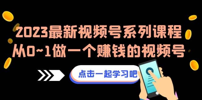 2023最新视频号系列课程，从0~1做一个赚钱的视频号（8节视频课）-优学网