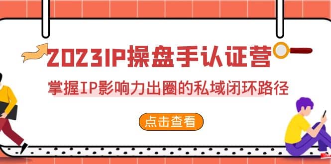 2023·IP操盘手·认证营·第2期，掌握IP影响力出圈的私域闭环路径（35节）-优学网