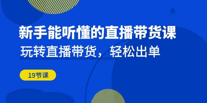 新手能听懂的直播带货课：玩转直播带货，轻松出单（19节课）-优学网