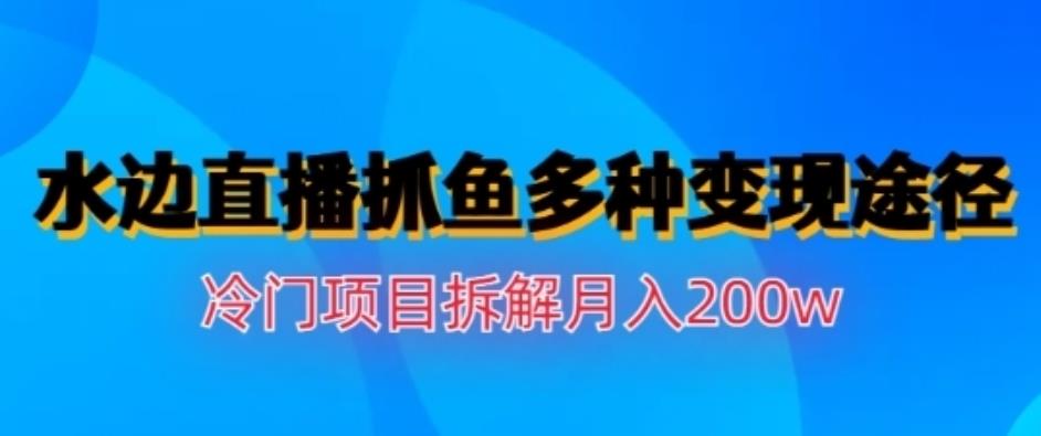 水边直播抓鱼，多种变现途径冷门项目，月入200w拆解【揭秘】-优学网