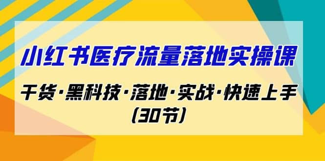 小红书·医疗流量落地实操课，干货·黑科技·落地·实战·快速上手（30节）-优学网