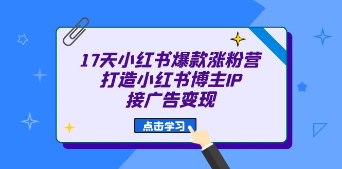 17天 小红书爆款 涨粉营（广告变现方向）打造小红书博主IP、接广告变现-优学网