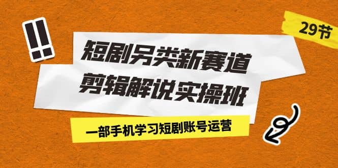 短剧另类新赛道剪辑解说实操班：一部手机学习短剧账号运营（29节 价值500）-优学网