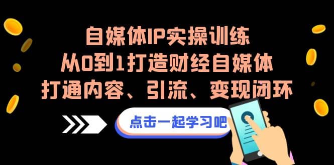 自媒体IP实操训练，从0到1打造财经自媒体，打通内容、引流、变现闭环-优学网