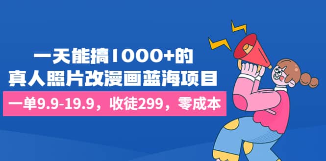 一天能搞1000 的，真人照片改漫画蓝海项目，一单9.9-19.9，收徒299，零成本-优学网