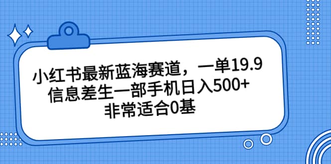 小红书最新蓝海赛道，一单19.9，信息差生一部手机日入500 ，非常适合0基础小白-优学网