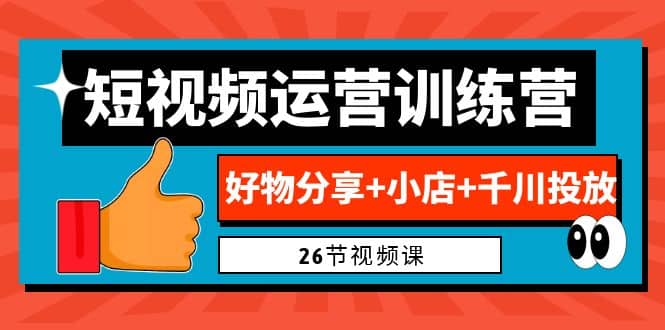 0基础短视频运营训练营：好物分享 小店 千川投放（26节视频课）-优学网